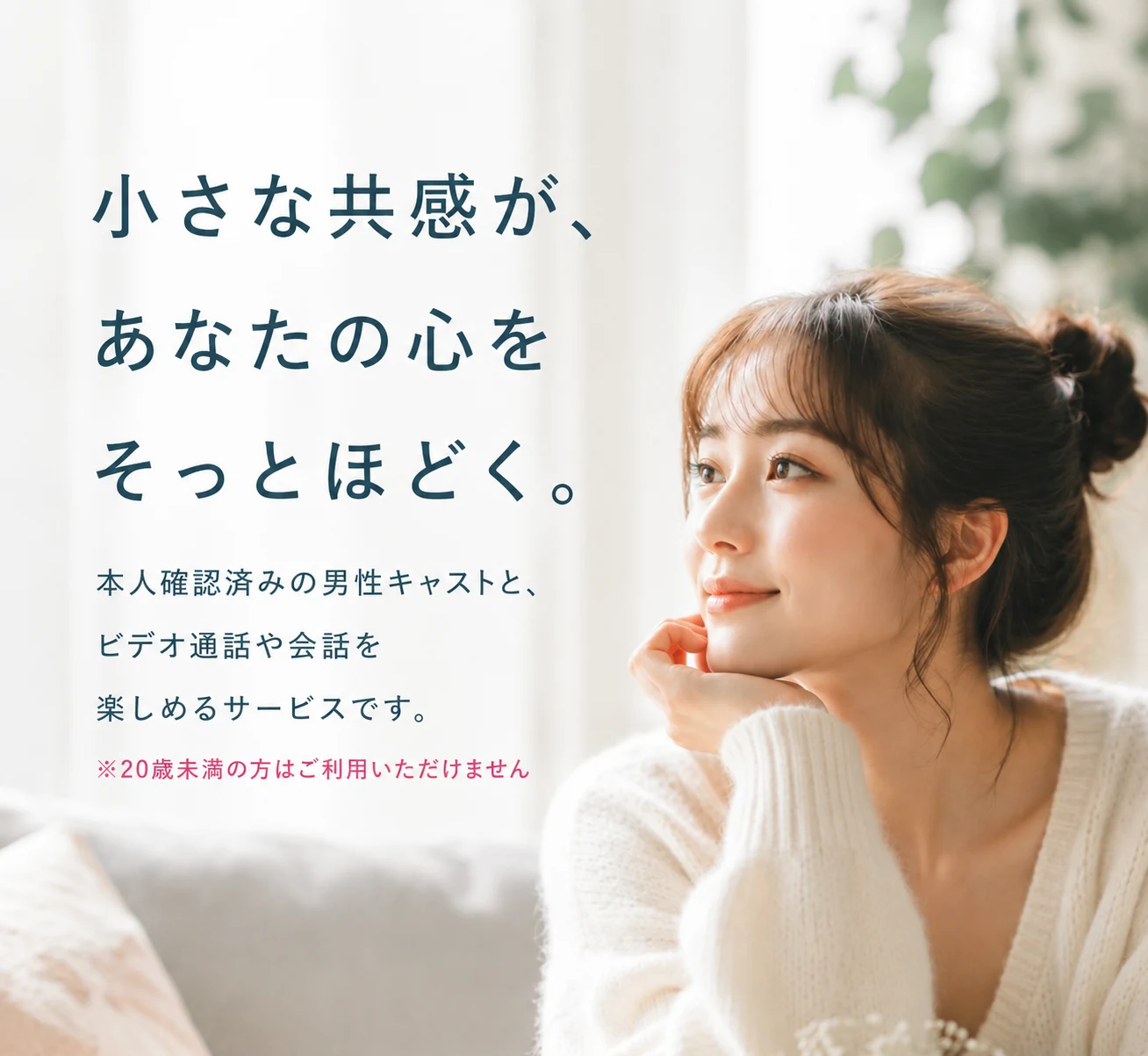 小さな共感が、あなたの心をそっとほどく。本人確認済みの男性キャストと、ビデオ通話や会話を楽しめるサービスです。※20歳未満の方はご利用いただけません。